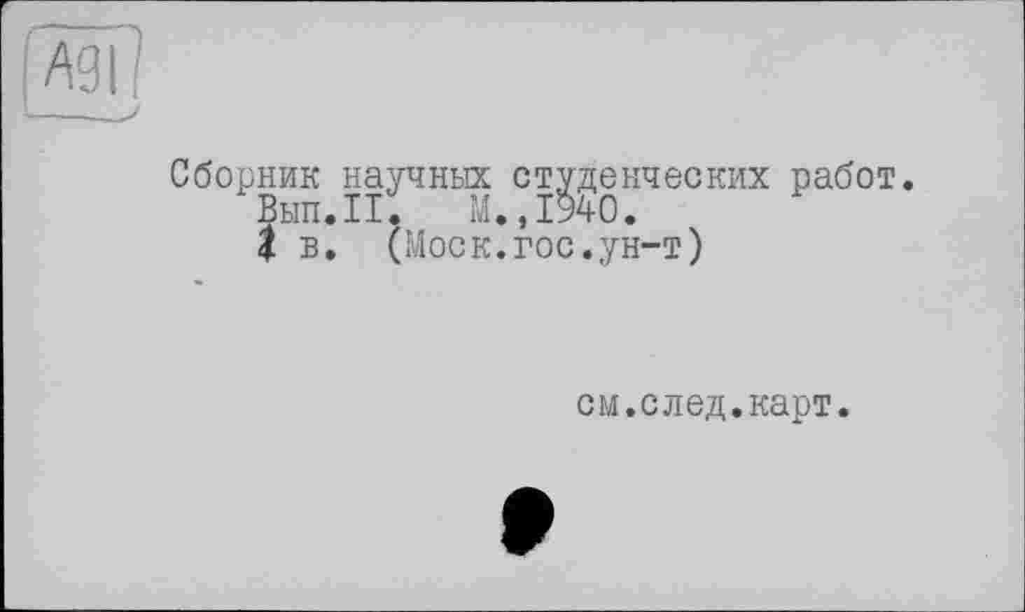 ﻿Сборник научных студенческих работ
Вып.П. М.,1940.
І в. (Моск.гос.ун-т)
см.след.карт.